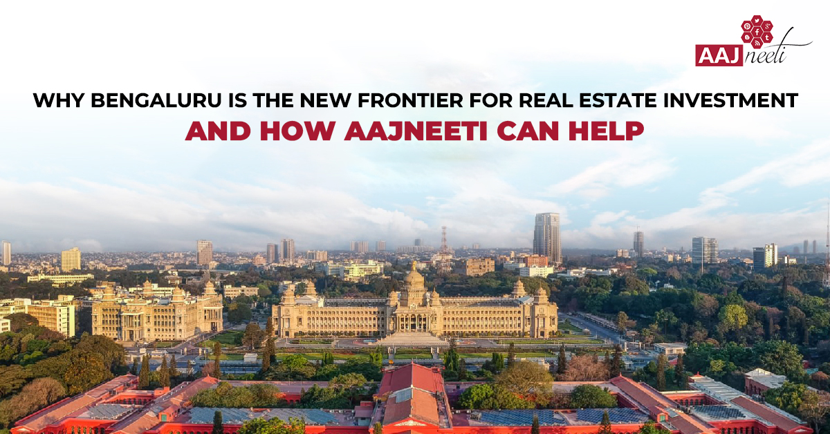 Why Bengaluru Real Estate Is The New Frontier For Investment (And How AAJneeti Can Help)