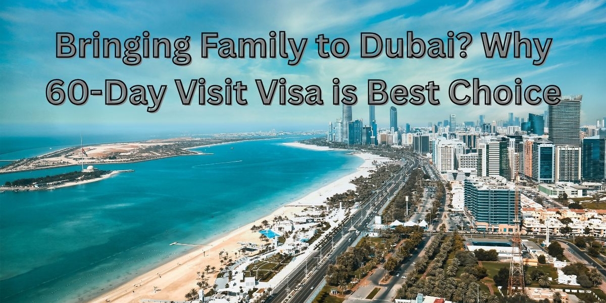 Bringing Family to Dubai? Why 60-Day Visit Visa is Best Choice