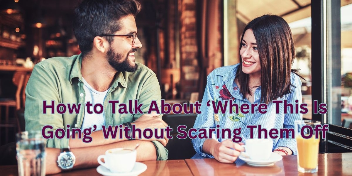 How to Talk About ‘Where This Is Going’ Without Scaring Them Off